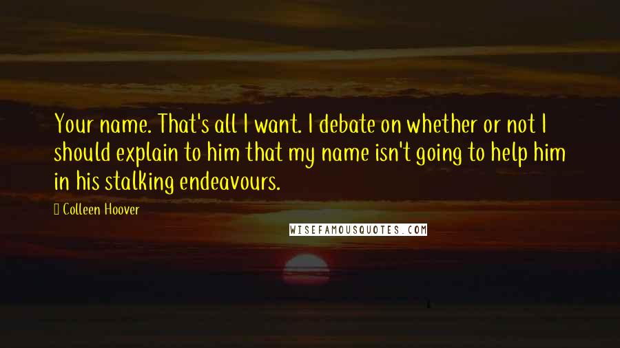 Colleen Hoover Quotes: Your name. That's all I want. I debate on whether or not I should explain to him that my name isn't going to help him in his stalking endeavours.