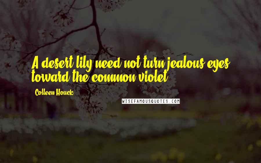 Colleen Houck Quotes: A desert lily need not turn jealous eyes toward the common violet.