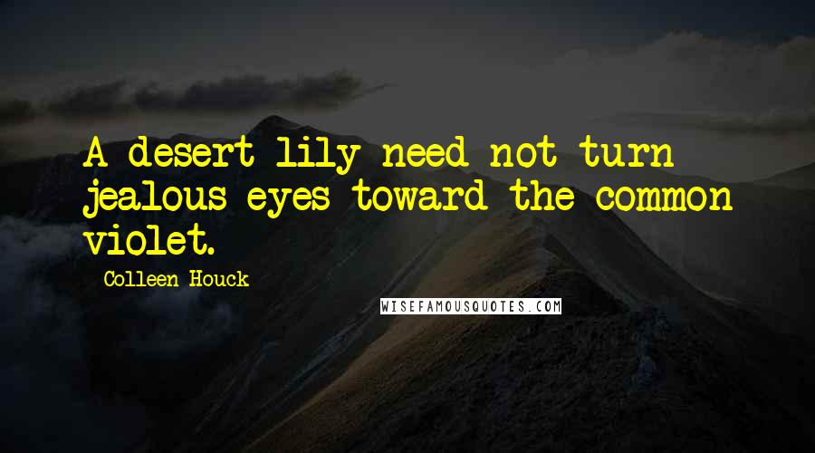 Colleen Houck Quotes: A desert lily need not turn jealous eyes toward the common violet.