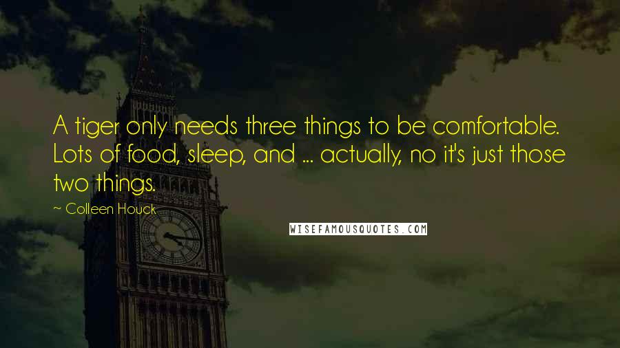 Colleen Houck Quotes: A tiger only needs three things to be comfortable. Lots of food, sleep, and ... actually, no it's just those two things.