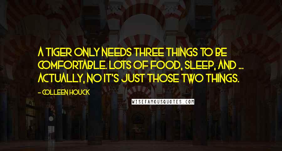 Colleen Houck Quotes: A tiger only needs three things to be comfortable. Lots of food, sleep, and ... actually, no it's just those two things.
