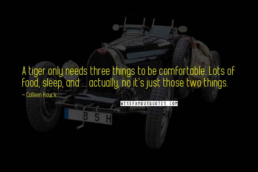 Colleen Houck Quotes: A tiger only needs three things to be comfortable. Lots of food, sleep, and ... actually, no it's just those two things.