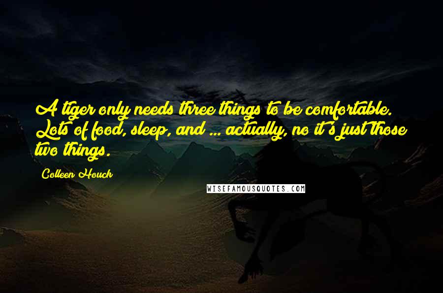 Colleen Houck Quotes: A tiger only needs three things to be comfortable. Lots of food, sleep, and ... actually, no it's just those two things.