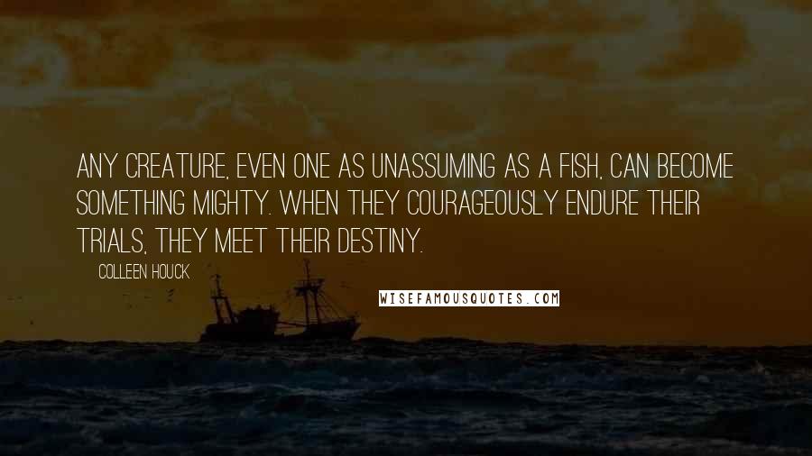 Colleen Houck Quotes: Any creature, even one as unassuming as a fish, can become something mighty. When they courageously endure their trials, they meet their destiny.