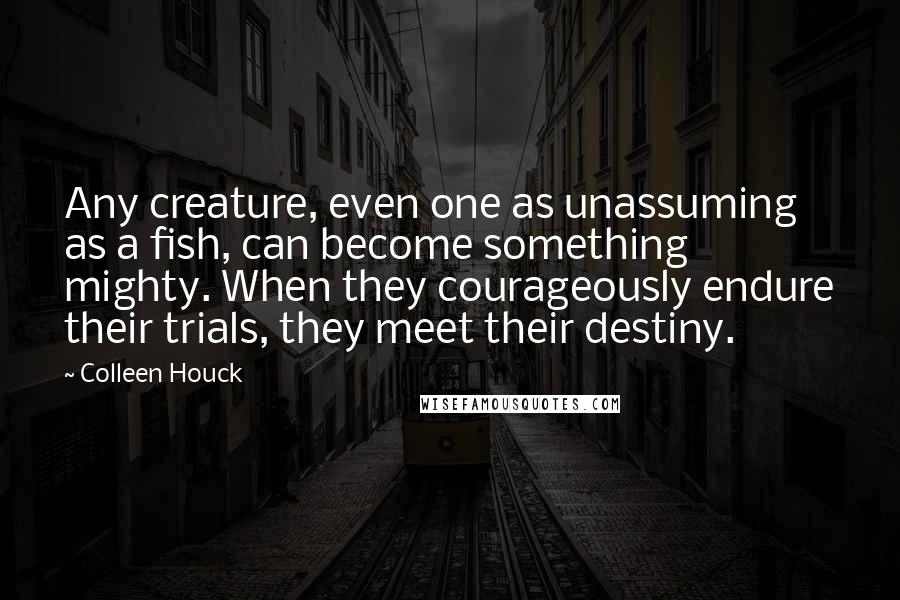 Colleen Houck Quotes: Any creature, even one as unassuming as a fish, can become something mighty. When they courageously endure their trials, they meet their destiny.