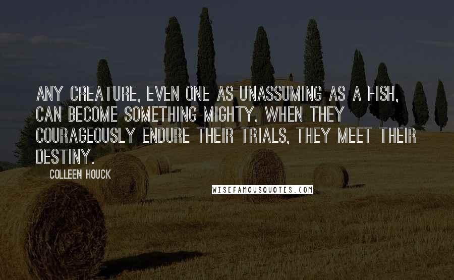 Colleen Houck Quotes: Any creature, even one as unassuming as a fish, can become something mighty. When they courageously endure their trials, they meet their destiny.