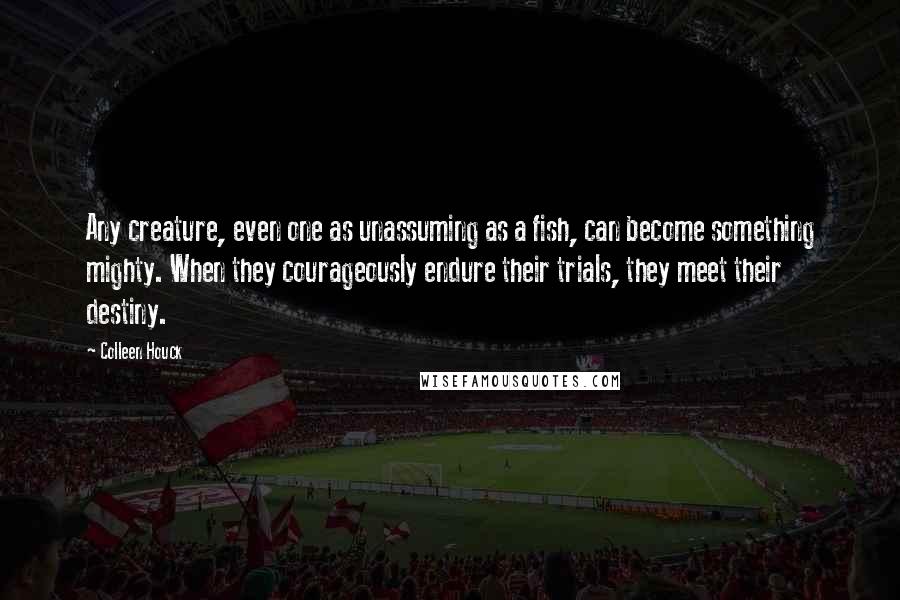 Colleen Houck Quotes: Any creature, even one as unassuming as a fish, can become something mighty. When they courageously endure their trials, they meet their destiny.