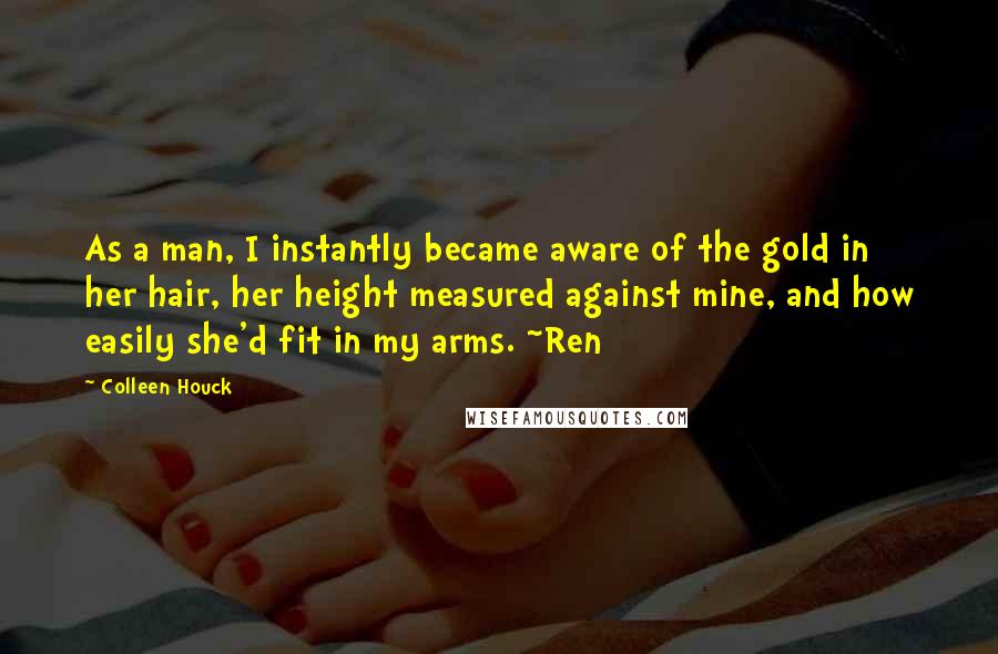 Colleen Houck Quotes: As a man, I instantly became aware of the gold in her hair, her height measured against mine, and how easily she'd fit in my arms. ~Ren