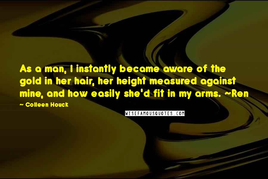 Colleen Houck Quotes: As a man, I instantly became aware of the gold in her hair, her height measured against mine, and how easily she'd fit in my arms. ~Ren