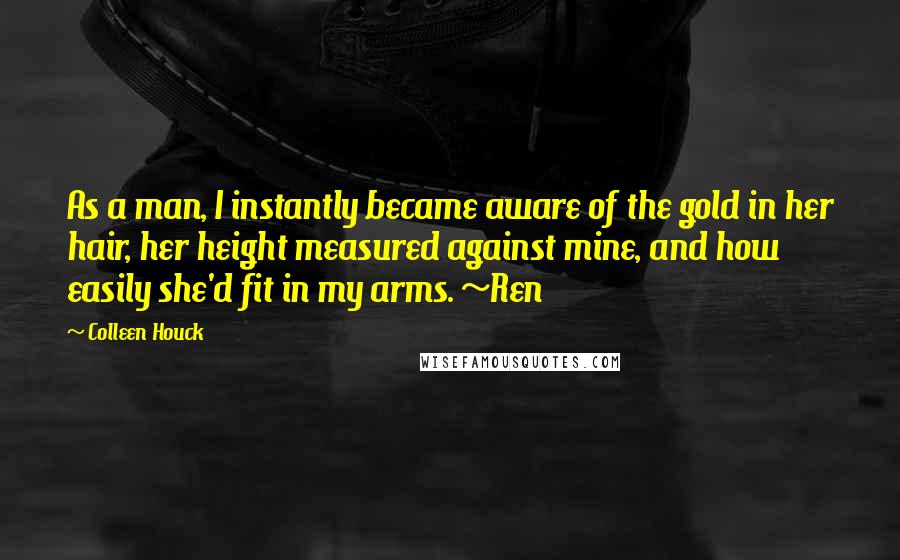 Colleen Houck Quotes: As a man, I instantly became aware of the gold in her hair, her height measured against mine, and how easily she'd fit in my arms. ~Ren