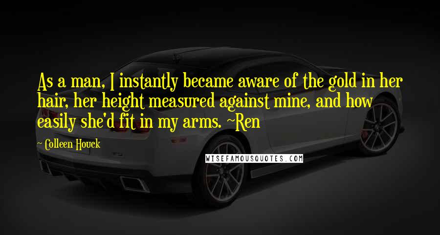 Colleen Houck Quotes: As a man, I instantly became aware of the gold in her hair, her height measured against mine, and how easily she'd fit in my arms. ~Ren