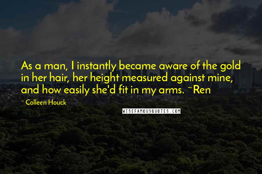 Colleen Houck Quotes: As a man, I instantly became aware of the gold in her hair, her height measured against mine, and how easily she'd fit in my arms. ~Ren