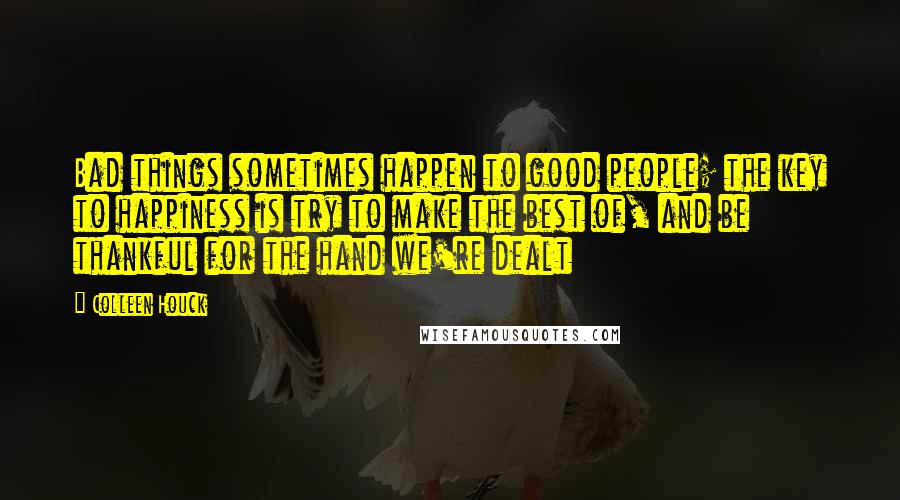 Colleen Houck Quotes: Bad things sometimes happen to good people; the key to happiness is try to make the best of, and be thankful for the hand we're dealt