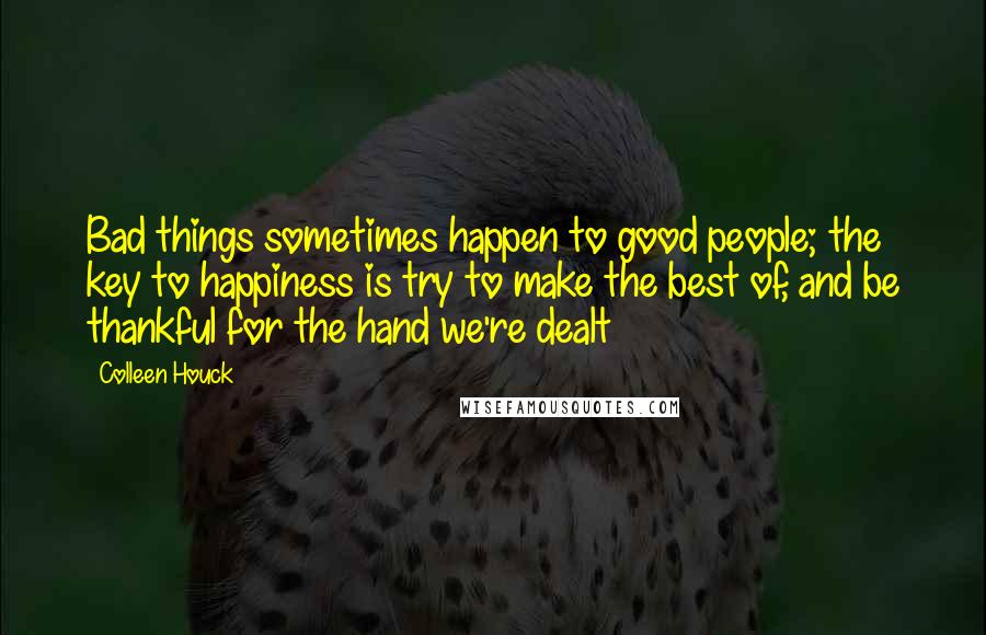 Colleen Houck Quotes: Bad things sometimes happen to good people; the key to happiness is try to make the best of, and be thankful for the hand we're dealt