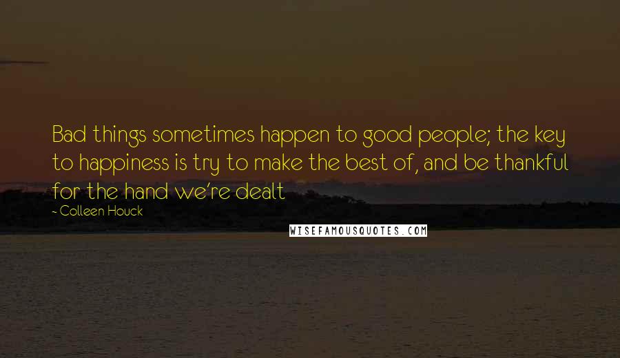 Colleen Houck Quotes: Bad things sometimes happen to good people; the key to happiness is try to make the best of, and be thankful for the hand we're dealt