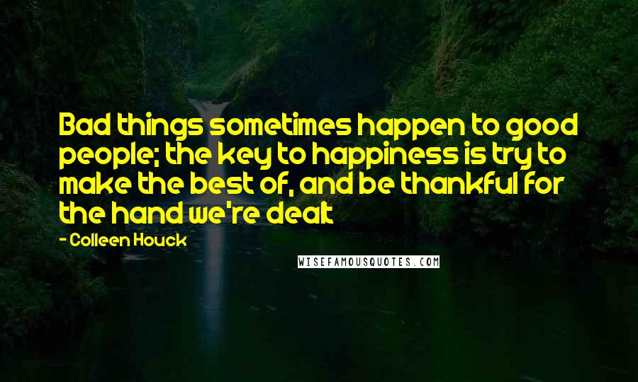 Colleen Houck Quotes: Bad things sometimes happen to good people; the key to happiness is try to make the best of, and be thankful for the hand we're dealt