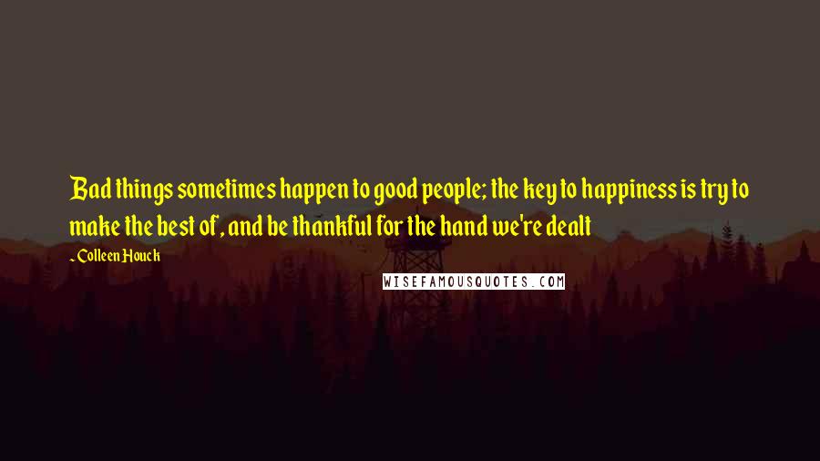 Colleen Houck Quotes: Bad things sometimes happen to good people; the key to happiness is try to make the best of, and be thankful for the hand we're dealt