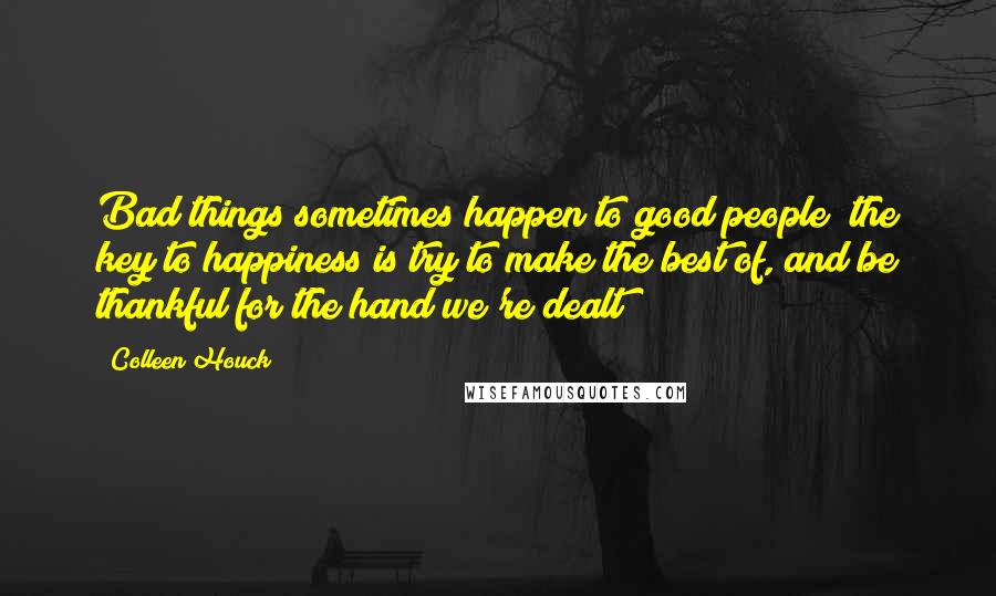 Colleen Houck Quotes: Bad things sometimes happen to good people; the key to happiness is try to make the best of, and be thankful for the hand we're dealt