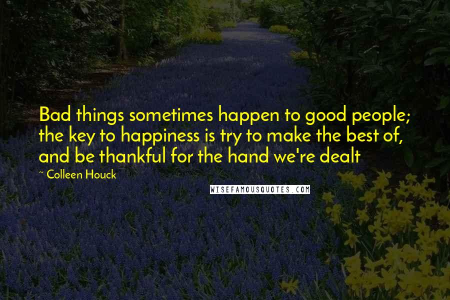 Colleen Houck Quotes: Bad things sometimes happen to good people; the key to happiness is try to make the best of, and be thankful for the hand we're dealt