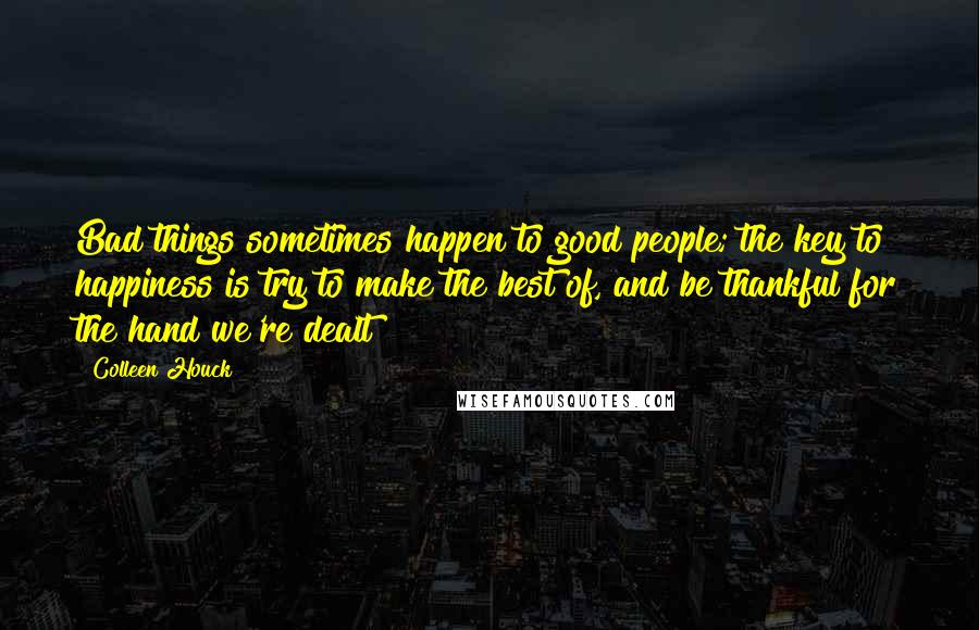 Colleen Houck Quotes: Bad things sometimes happen to good people; the key to happiness is try to make the best of, and be thankful for the hand we're dealt