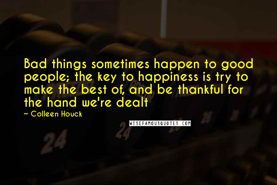 Colleen Houck Quotes: Bad things sometimes happen to good people; the key to happiness is try to make the best of, and be thankful for the hand we're dealt