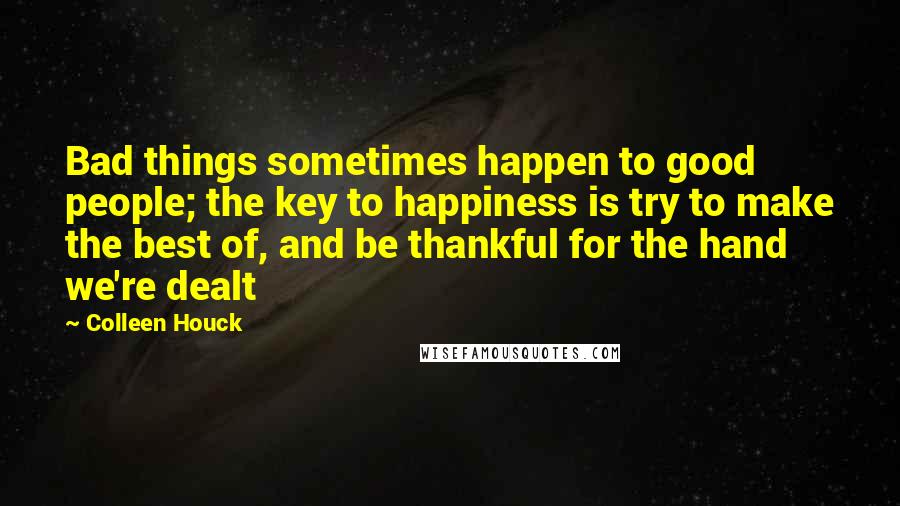 Colleen Houck Quotes: Bad things sometimes happen to good people; the key to happiness is try to make the best of, and be thankful for the hand we're dealt