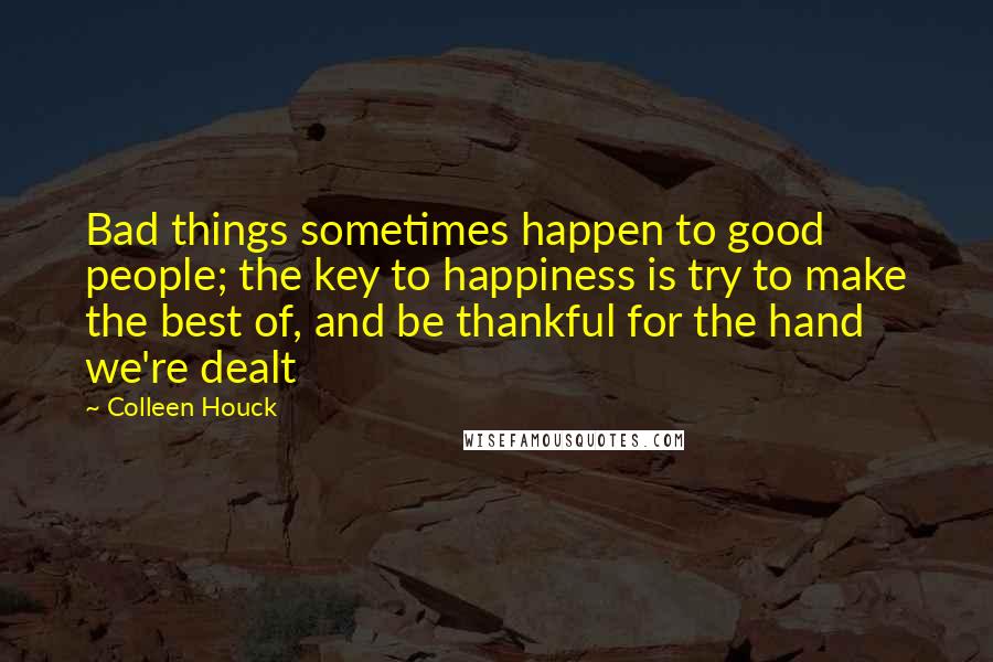 Colleen Houck Quotes: Bad things sometimes happen to good people; the key to happiness is try to make the best of, and be thankful for the hand we're dealt