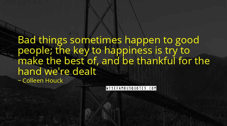 Colleen Houck Quotes: Bad things sometimes happen to good people; the key to happiness is try to make the best of, and be thankful for the hand we're dealt