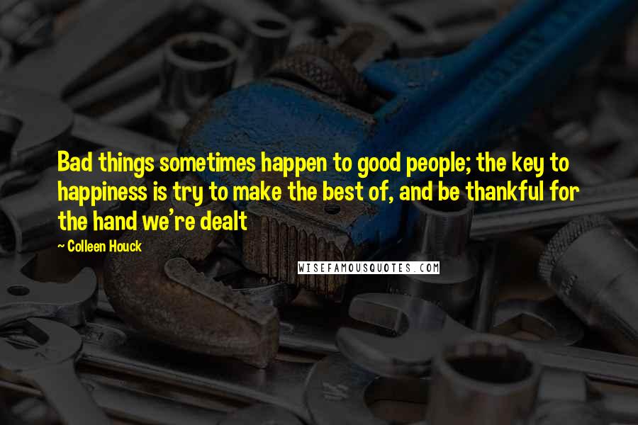 Colleen Houck Quotes: Bad things sometimes happen to good people; the key to happiness is try to make the best of, and be thankful for the hand we're dealt