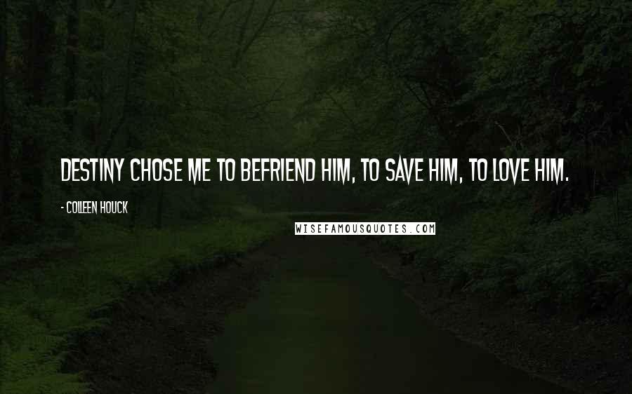 Colleen Houck Quotes: Destiny chose me to befriend him, to save him, to love him.