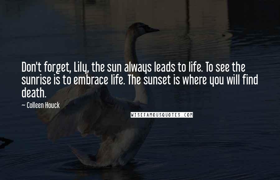 Colleen Houck Quotes: Don't forget, Lily, the sun always leads to life. To see the sunrise is to embrace life. The sunset is where you will find death.