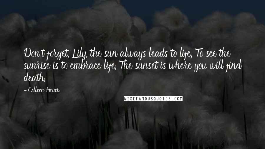 Colleen Houck Quotes: Don't forget, Lily, the sun always leads to life. To see the sunrise is to embrace life. The sunset is where you will find death.