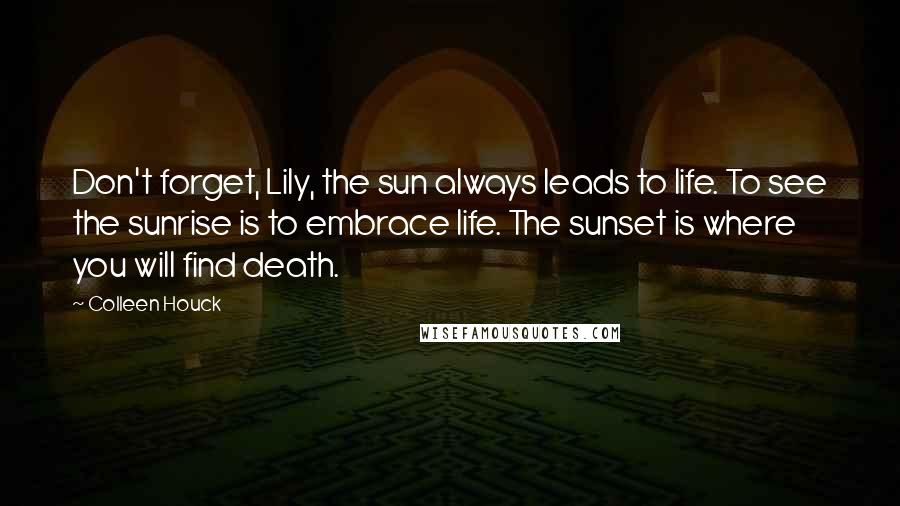 Colleen Houck Quotes: Don't forget, Lily, the sun always leads to life. To see the sunrise is to embrace life. The sunset is where you will find death.