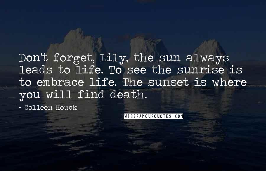 Colleen Houck Quotes: Don't forget, Lily, the sun always leads to life. To see the sunrise is to embrace life. The sunset is where you will find death.