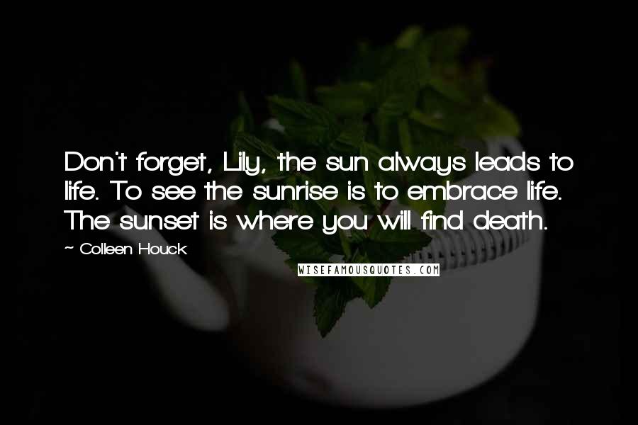 Colleen Houck Quotes: Don't forget, Lily, the sun always leads to life. To see the sunrise is to embrace life. The sunset is where you will find death.