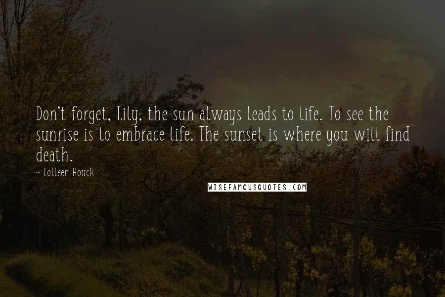 Colleen Houck Quotes: Don't forget, Lily, the sun always leads to life. To see the sunrise is to embrace life. The sunset is where you will find death.