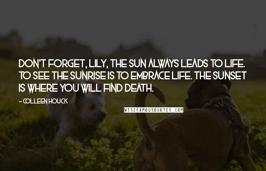 Colleen Houck Quotes: Don't forget, Lily, the sun always leads to life. To see the sunrise is to embrace life. The sunset is where you will find death.