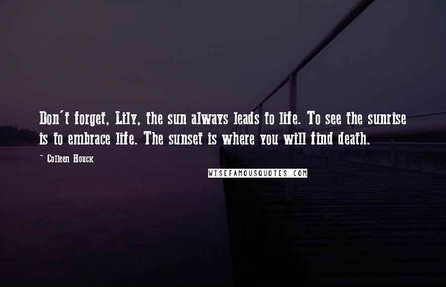 Colleen Houck Quotes: Don't forget, Lily, the sun always leads to life. To see the sunrise is to embrace life. The sunset is where you will find death.