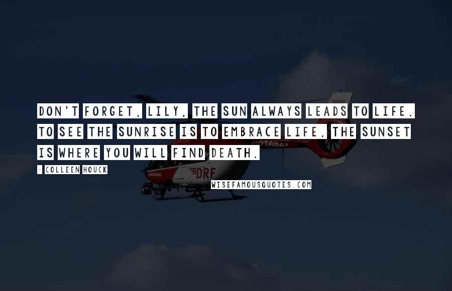 Colleen Houck Quotes: Don't forget, Lily, the sun always leads to life. To see the sunrise is to embrace life. The sunset is where you will find death.