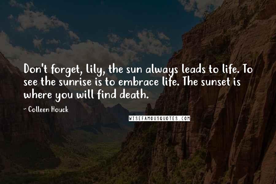 Colleen Houck Quotes: Don't forget, Lily, the sun always leads to life. To see the sunrise is to embrace life. The sunset is where you will find death.