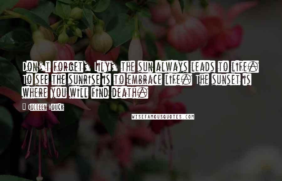 Colleen Houck Quotes: Don't forget, Lily, the sun always leads to life. To see the sunrise is to embrace life. The sunset is where you will find death.