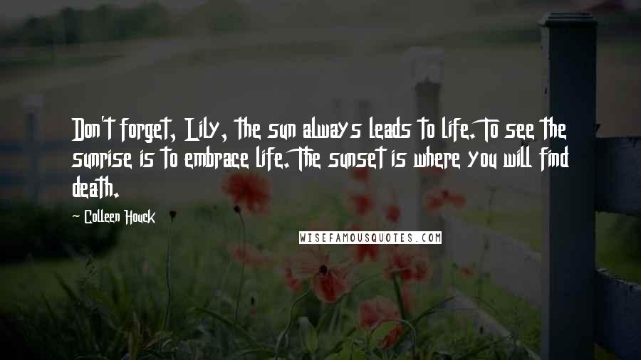 Colleen Houck Quotes: Don't forget, Lily, the sun always leads to life. To see the sunrise is to embrace life. The sunset is where you will find death.