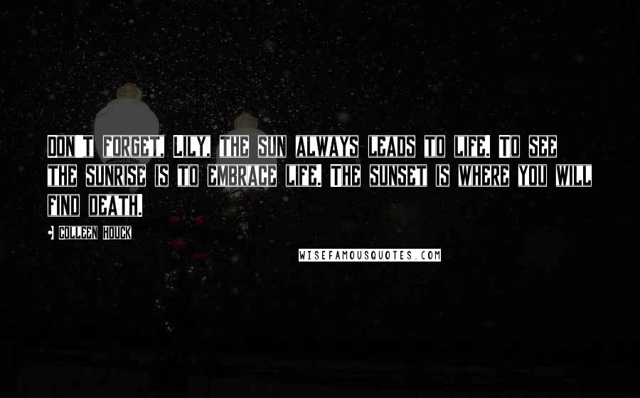 Colleen Houck Quotes: Don't forget, Lily, the sun always leads to life. To see the sunrise is to embrace life. The sunset is where you will find death.