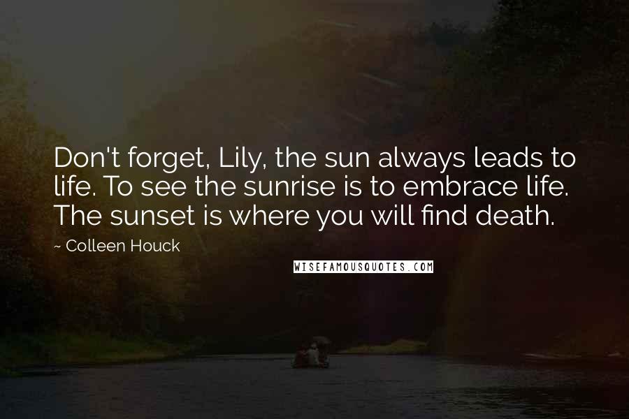 Colleen Houck Quotes: Don't forget, Lily, the sun always leads to life. To see the sunrise is to embrace life. The sunset is where you will find death.