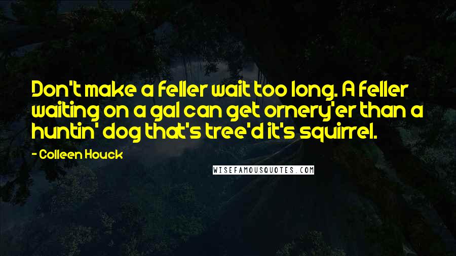 Colleen Houck Quotes: Don't make a feller wait too long. A feller waiting on a gal can get ornery'er than a huntin' dog that's tree'd it's squirrel.