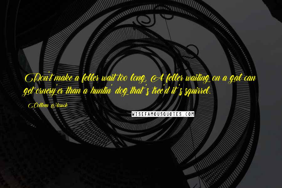 Colleen Houck Quotes: Don't make a feller wait too long. A feller waiting on a gal can get ornery'er than a huntin' dog that's tree'd it's squirrel.