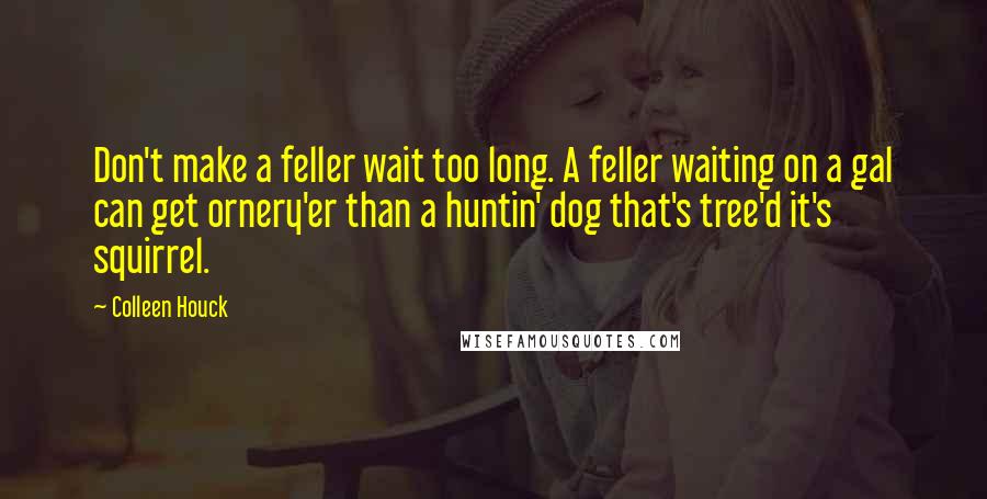 Colleen Houck Quotes: Don't make a feller wait too long. A feller waiting on a gal can get ornery'er than a huntin' dog that's tree'd it's squirrel.