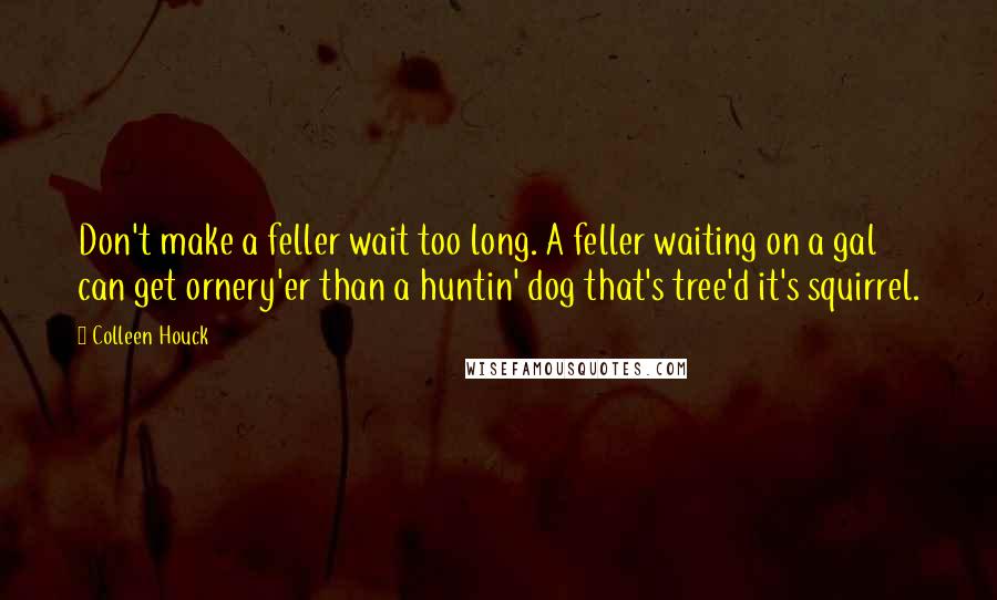 Colleen Houck Quotes: Don't make a feller wait too long. A feller waiting on a gal can get ornery'er than a huntin' dog that's tree'd it's squirrel.