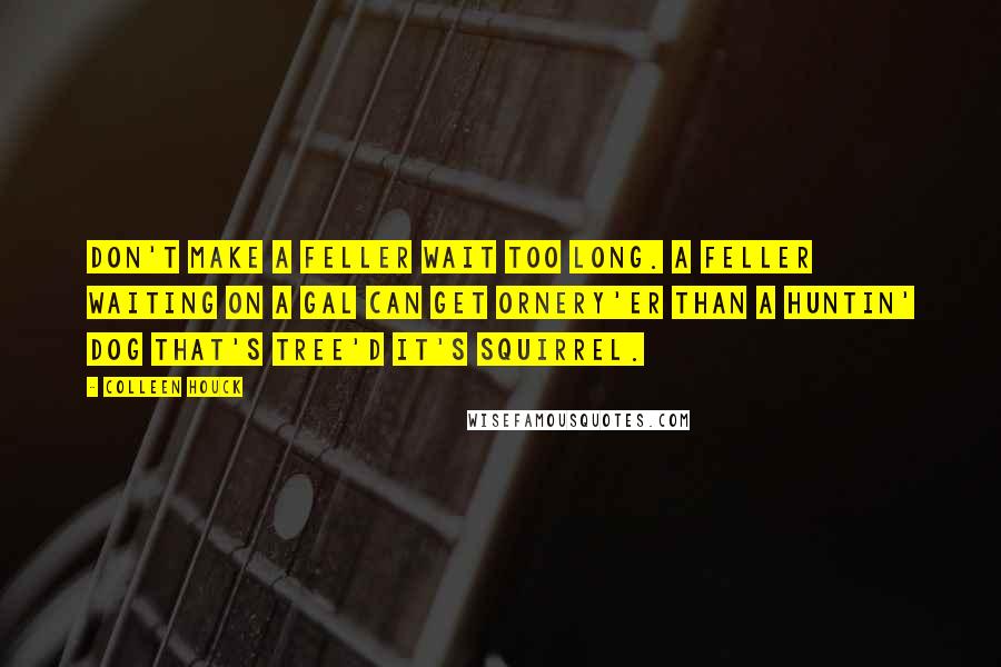 Colleen Houck Quotes: Don't make a feller wait too long. A feller waiting on a gal can get ornery'er than a huntin' dog that's tree'd it's squirrel.