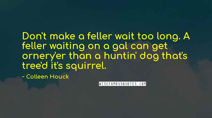 Colleen Houck Quotes: Don't make a feller wait too long. A feller waiting on a gal can get ornery'er than a huntin' dog that's tree'd it's squirrel.
